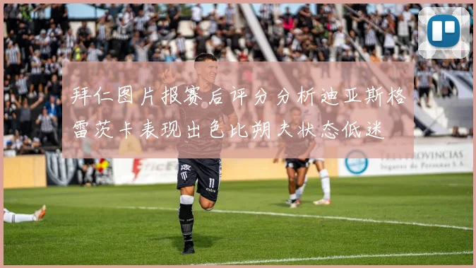 拜仁图片报赛后评分分析迪亚斯格雷茨卡表现出色比朔夫状态低迷
