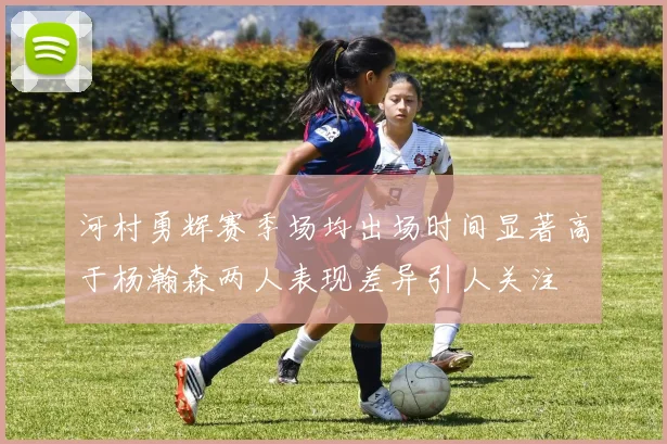 河村勇辉赛季场均出场时间显著高于杨瀚森两人表现差异引人关注