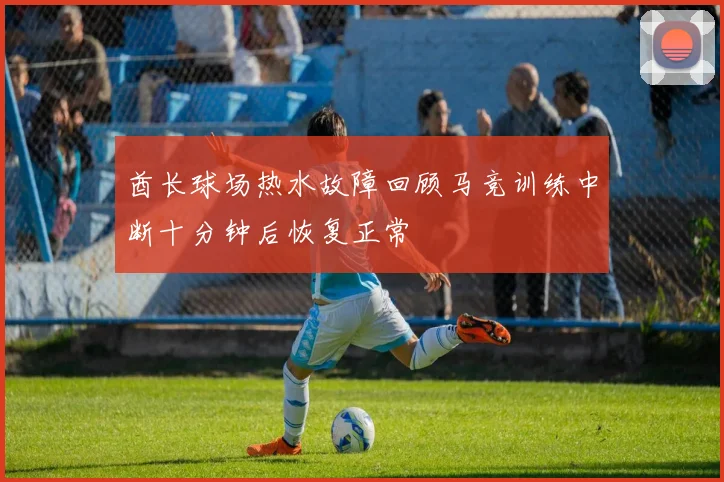 酋长球场热水故障回顾马竞训练中断十分钟后恢复正常