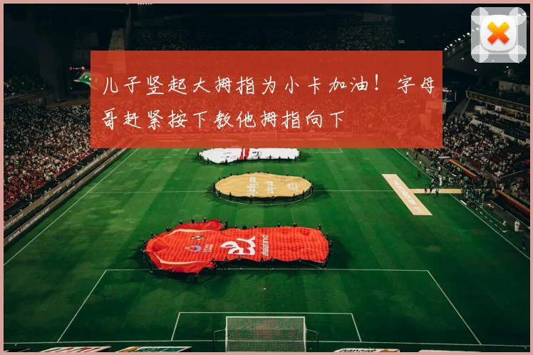 儿子竖起大拇指为小卡加油！字母哥赶紧按下教他拇指向下