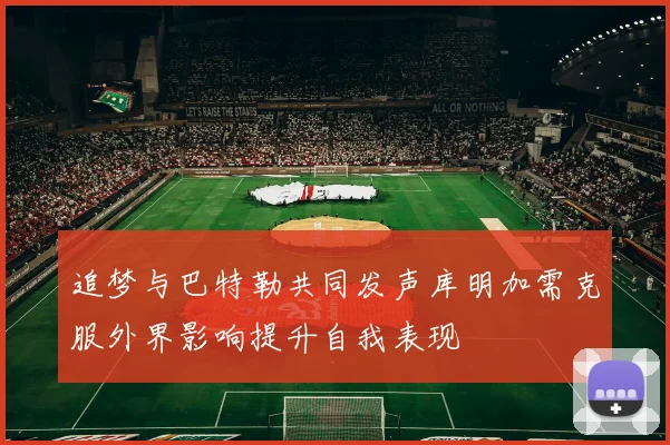 追梦与巴特勒共同发声库明加需克服外界影响提升自我表现