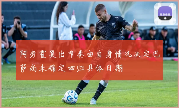 阿劳霍复出节奏由自身情况决定巴萨尚未确定回归具体日期